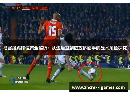 马塞洛踢球位置全解析：从边后卫到进攻多面手的战术角色探究