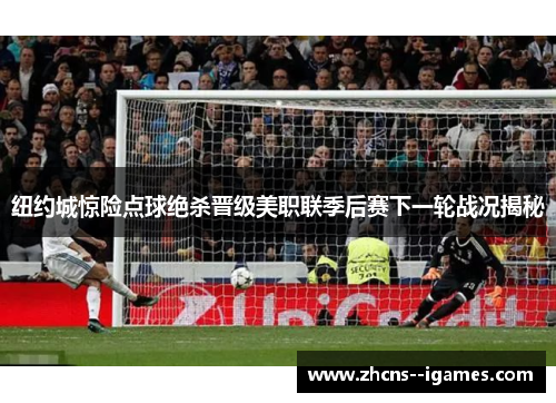 纽约城惊险点球绝杀晋级美职联季后赛下一轮战况揭秘 纽约城惊险点球绝杀晋级美职联季后赛下一轮战况揭秘