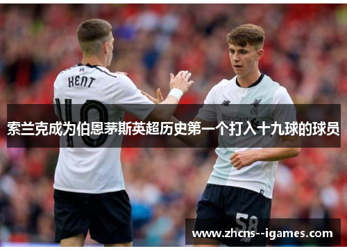 索兰克成为伯恩茅斯英超历史第一个打入十九球的球员 索兰克成为伯恩茅斯英超历史第一个打入十九球的球员