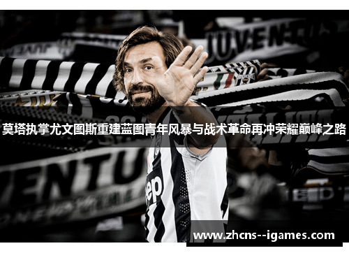 莫塔执掌尤文图斯重建蓝图青年风暴与战术革命再冲荣耀巅峰之路 莫塔执掌尤文图斯重建蓝图青年风暴与战术革命再冲荣耀巅峰之路