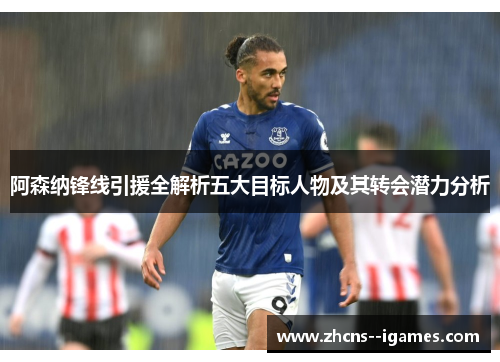 阿森纳锋线引援全解析五大目标人物及其转会潜力分析